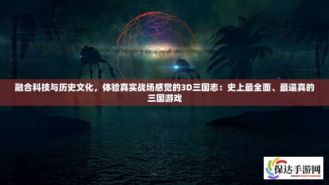 融合科技与历史文化，体验真实战场感觉的3D三国志：史上最全面、最逼真的三国游戏